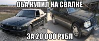 оба купил на свалке за 20 000 рубл