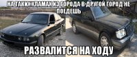 на таких хламах из города в другой город не поедешь развалится на ходу