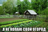  я не копаю свой огород