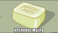  хреновое мыло