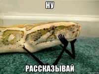 ну рассказывай