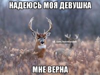 надеюсь моя девушка мне верна