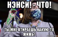 нэнси! - что! ты мне втираешь какую-то жижь!