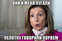 они и меня пугали пелотку говорили порвем