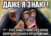 даже я знаю ! "?" - этот знак, ставится в конце вопросительного предложения