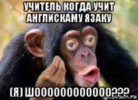 учитель когда учит англискаму язаку (я) шоооооооооооо???