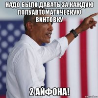 надо было давать за каждую полуавтоматическую винтовку 2 айфона!