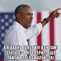  а я давно говорил! вон там! это что? а я говорил! ещё там! и вот! пожалуйста!