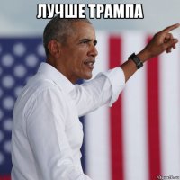 лучше трампа 