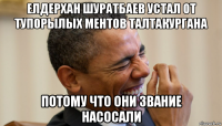 елдерхан шуратбаев устал от тупорылых ментов талтакургана потому что они звание насосали