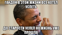 гандон в этой жизни все хотел успеть до старости успел но жизнь уже прошла