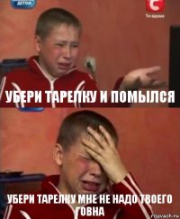 Убери тарелку и помылся Убери тарелку мне не надо твоего говна