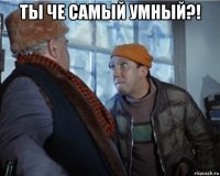 ты че самый умный?! 