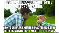 сынок, не надо хвалиться в детском садике, что твой папа киллер и мастер по кетчу! твой папа кулинар и мастер по кетчупу.