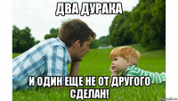 два дурака и один еще не от другого сделан!