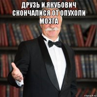 друзь и якубович скончалися от опухоли мозга 