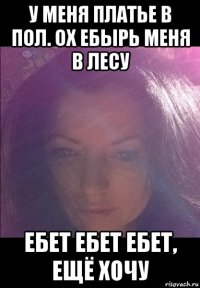 у меня платье в пол. ох ебырь меня в лесу ебет ебет ебет, ещё хочу