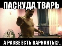 паскуда тварь а разве есть варианты?