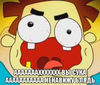  аааааааххххххх вы сука ааааааааааа ненавижу блядь