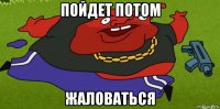 пойдет потом жаловаться