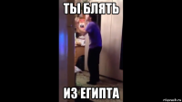ты блять из египта