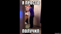 я просто получил