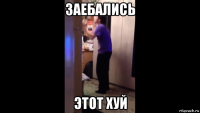 заебались этот хуй