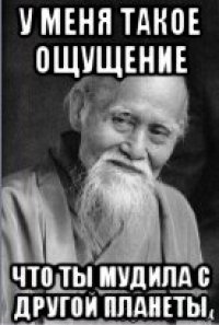 у меня такое ощущение что ты мудила с другой планеты