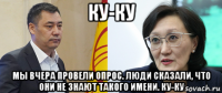 ку-ку мы вчера провели опрос. люди сказали, что они не знают такого имени. ку-ку