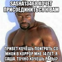 sasha13468 хочет присоединиться к вам привет хочешь поиграть со мной в хоррор мне 14 лет, я саша. точно хочешь рары?