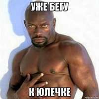 уже бегу к юлечке