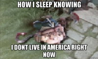 how i sleep knowing i dont live in america right now