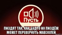  пиздят так, как будто их пиздёж может перевернуть мавзолей