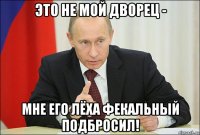 это не мой дворец - мне его лёха фекальный подбросил!