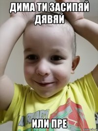 дима ти засипяй дявяй или пре
