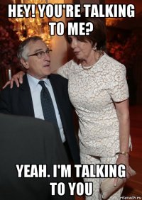 hey! you're talking to me? yeah. i'm talking to you