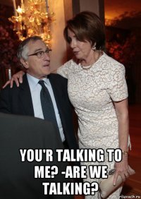  you'r talking to me? -are we talking?