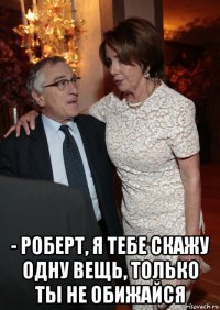  - роберт, я тебе скажу одну вещь, только ты не обижайся