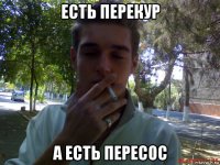 есть перекур а есть пересос