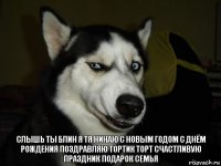 СЛЫШЬ ТЫ БЛИН Я ТЯ НИНАЮ С НОВЫМ ГОДОМ С ДНЁМ РОЖДЕНИЯ ПОЗДРАВЛЯЮ ТОРТИК ТОРТ СЧАСТЛИВУЮ ПРАЗДНИК ПОДАРОК СЕМЬЯ