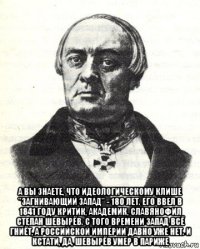  а вы знаете, что идеологическому клише "загнивающий запад" - 180 лет. его ввел в 1841 году критик, академик, славянофил степан шевырёв. с того времени запад всё гниёт, а российской империи давно уже нет. и кстати, да, шевырёв умер в париже