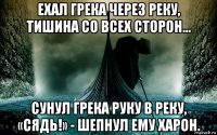 ехал грека через реку, тишина со всех сторон… сунул грека руку в реку, «сядь!» - шепнул ему харон.