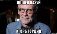 пошел нахуй игорь гордин