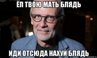 ëп твою мать блядь иди отсюда нахуй блядь