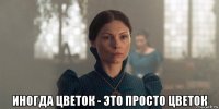  иногда цветок - это просто цветок