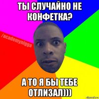 ты случайно не конфетка? а то я бы тебе отлизал)))