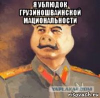я ублюдок грузиношвайнской мациональности 