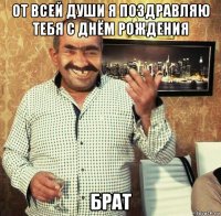 от всей души я поздравляю тебя с днём рождения брат