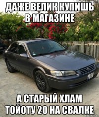 даже велик купишь в магазине а старый хлам тойоту 20 на свалке
