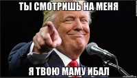 ты смотришь на меня я твою маму ибал